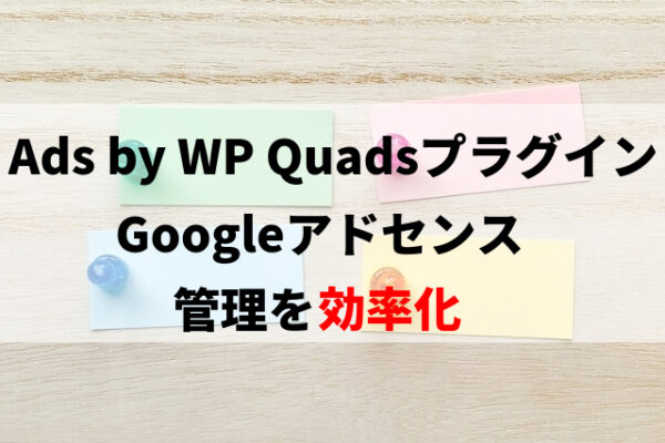 『Ads by WP Quads』でGoogleアドセンスの管理を簡略化する方法※使い方や設定方法を解説