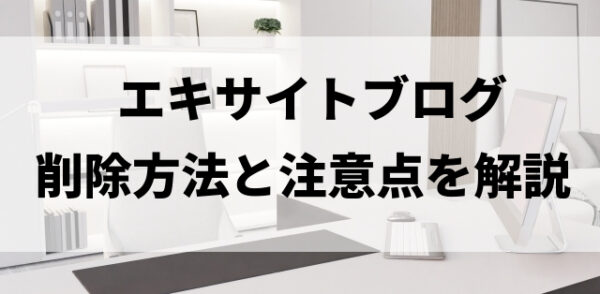 エキサイトブログの削除方法と注意点を解説