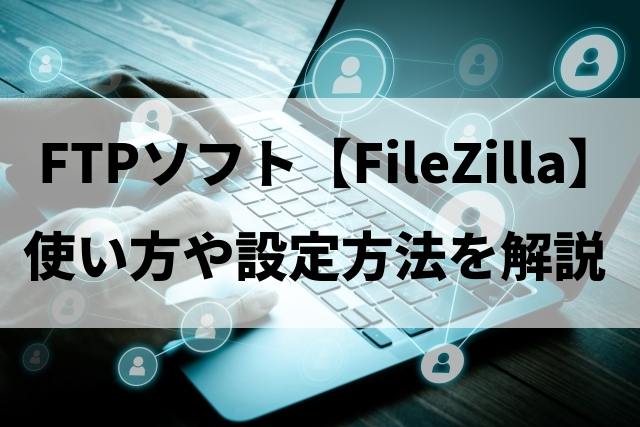 FTPソフト『FileZilla』の使い方や設定方法を解説※Windows/Mac/Linux環境でも使用可能