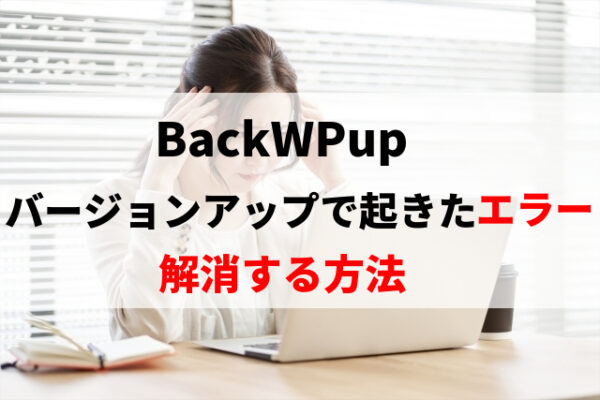 BackWPupのメジャーバージョンアップによる不具合を解消する方法