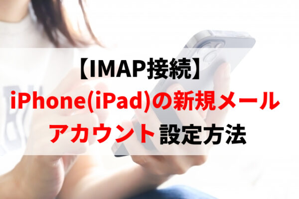 【IMAP接続】iPhone（iPad）の新規メールアカウント設定方法