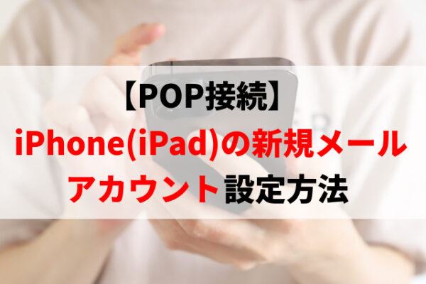 【POP接続】iPhone(iPad)の新規メールアカウント設定方法