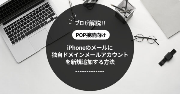 【POP接続】iPhoneのメールに独自ドメインメールを新規設定する方法